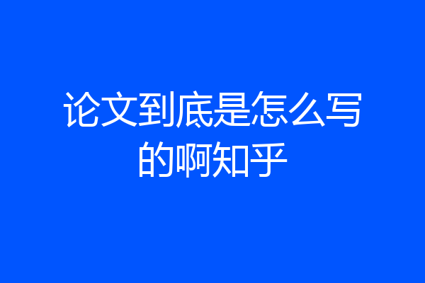 论文到底是怎么写的啊知乎