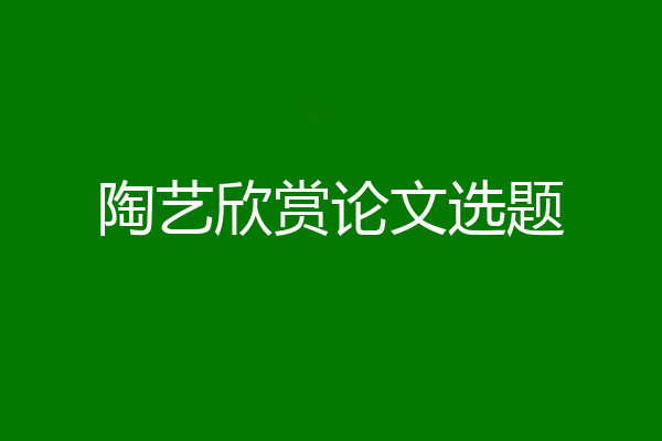 陶艺欣赏论文选题