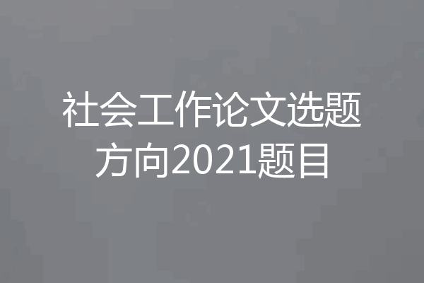 社会工作论文选题方向2021题目