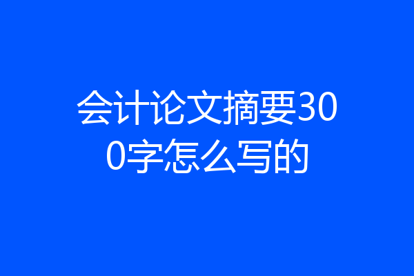 会计论文摘要300字怎么写的