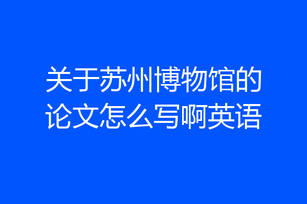 关于苏州博物馆的论文怎么写啊英语