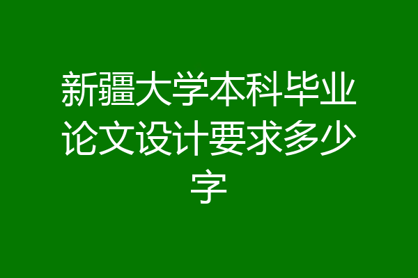新疆大学本科毕业论文设计要求多少字