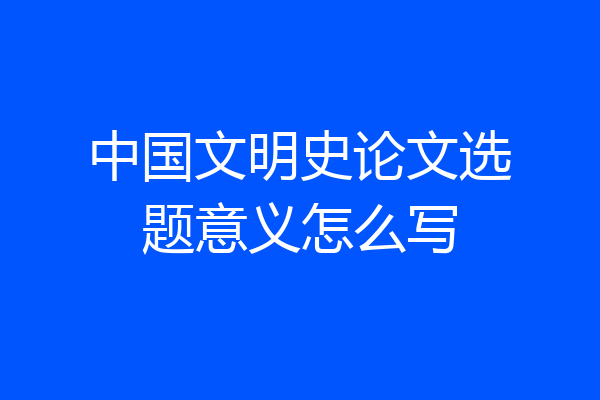 中国文明史论文选题意义怎么写