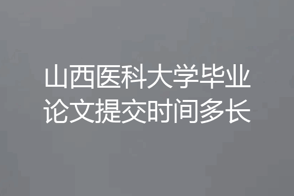 山西医科大学毕业论文提交时间多长