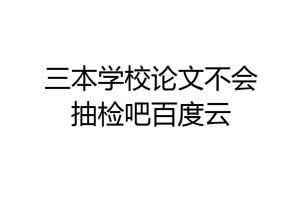 三本学校论文不会抽检吧百度云