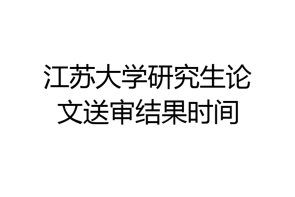 江苏大学研究生论文送审结果时间