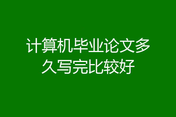 计算机毕业论文多久写完比较好