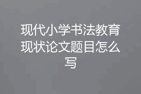 现代小学书法教育现状论文题目怎么写