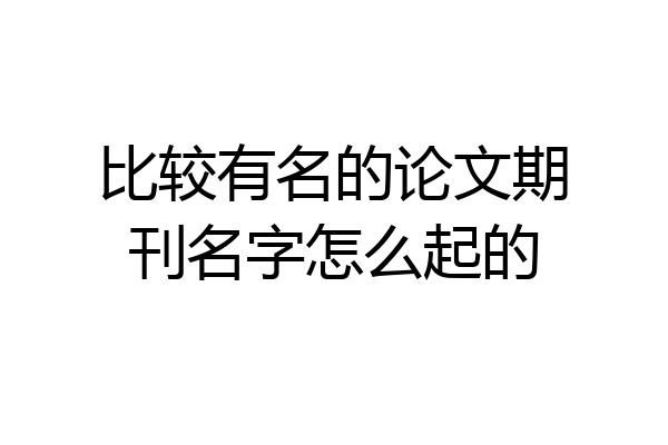 比较有名的论文期刊名字怎么起的
