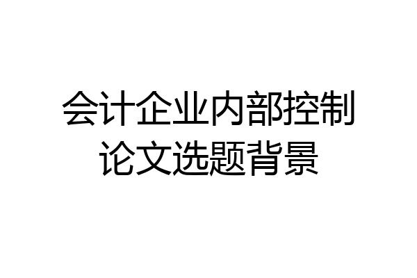 会计企业内部控制论文选题背景