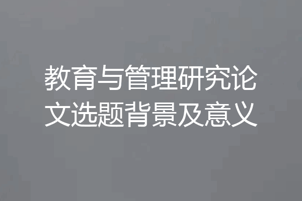 教育与管理研究论文选题背景及意义