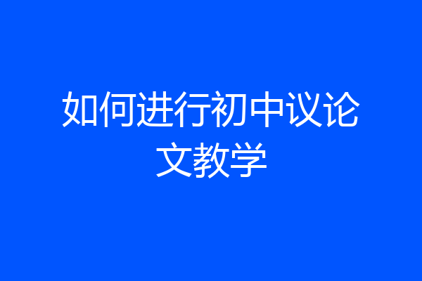 如何进行初中议论文教学