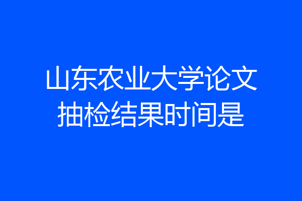 山东农业大学论文抽检结果时间是