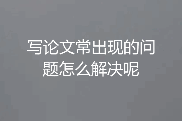 写论文常出现的问题怎么解决呢