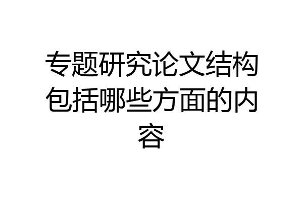 专题研究论文结构包括哪些方面的内容