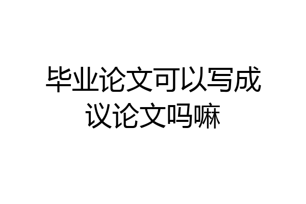 毕业论文可以写成议论文吗嘛