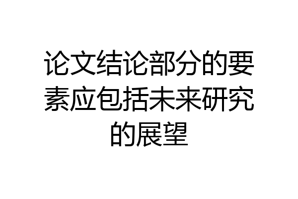 论文结论部分的要素应包括未来研究的展望