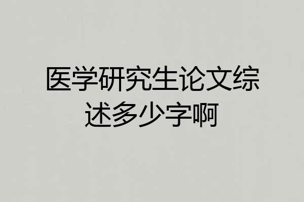 医学研究生论文综述多少字啊