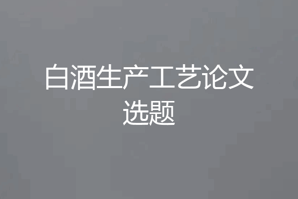 白酒生产工艺论文选题