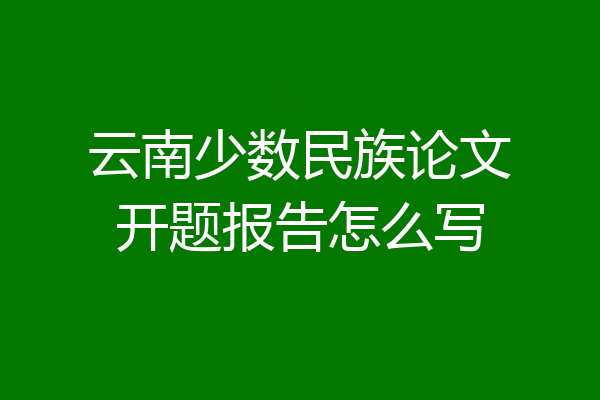 云南少数民族论文开题报告怎么写
