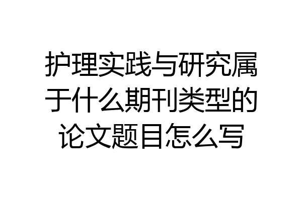 护理实践与研究属于什么期刊类型的论文题目怎么写