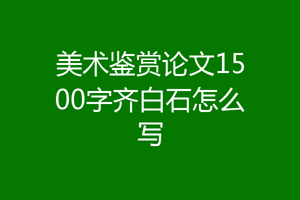 美术鉴赏论文1500字齐白石怎么写