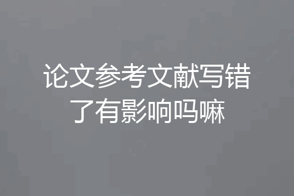 论文参考文献写错了有影响吗嘛
