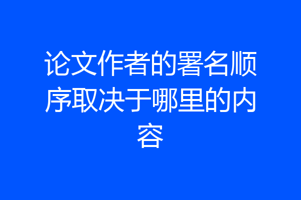 论文作者的署名顺序取决于哪里的内容