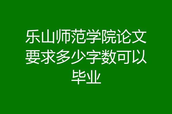 乐山师范学院论文要求多少字数可以毕业