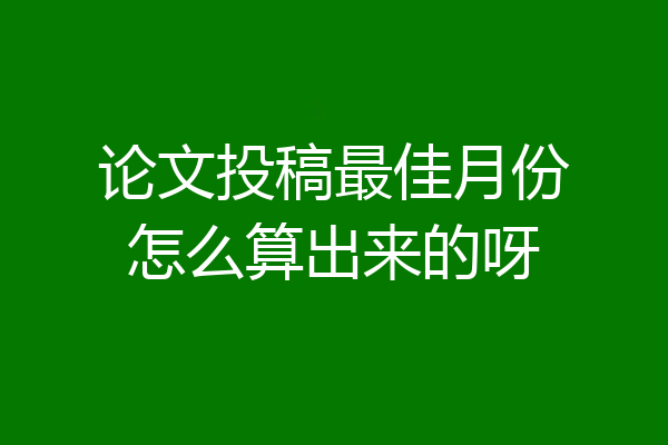 论文投稿最佳月份怎么算出来的呀