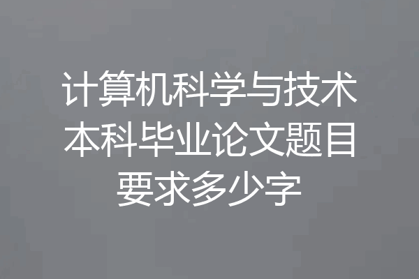 计算机科学与技术本科毕业论文题目要求多少字