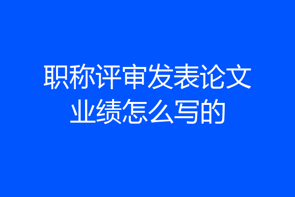 职称评审发表论文业绩怎么写的