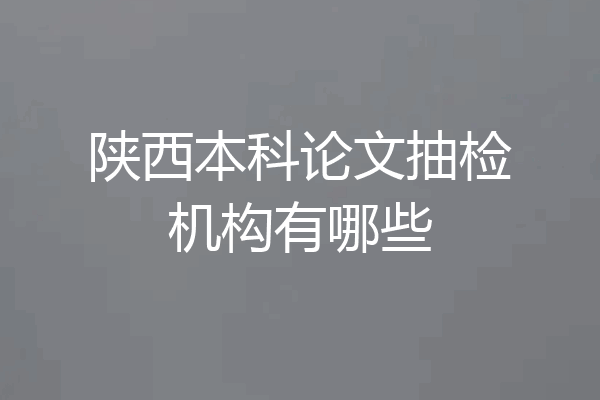 陕西本科论文抽检机构有哪些