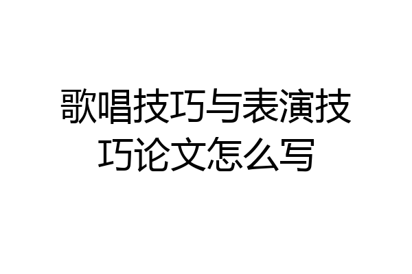歌唱技巧与表演技巧论文怎么写