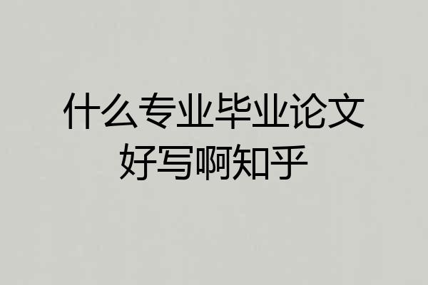 什么专业毕业论文好写啊知乎