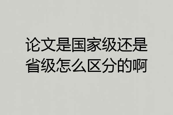 论文是国家级还是省级怎么区分的啊
