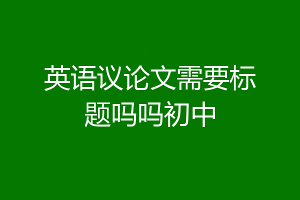 英语议论文需要标题吗吗初中