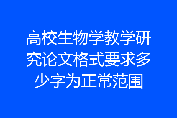 高校生物学教学研究论文格式要求多少字为正常范围