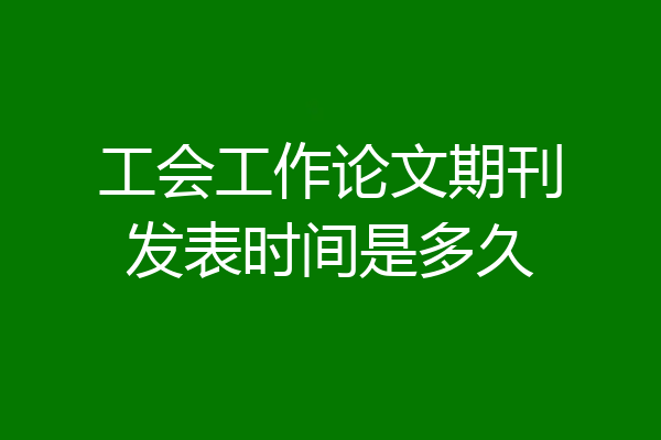 工会工作论文期刊发表时间是多久