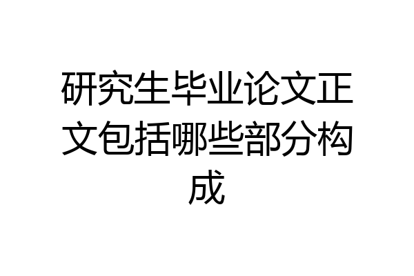 研究生毕业论文正文包括哪些部分构成