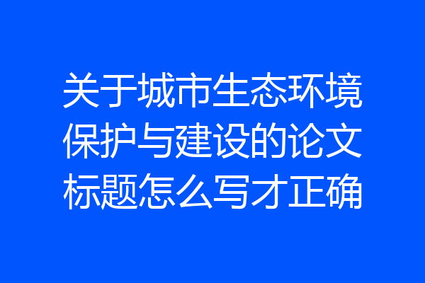 关于城市生态环境保护与建设的论文标题怎么写才正确