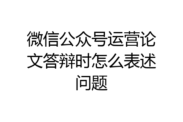 微信公众号运营论文答辩时怎么表述问题
