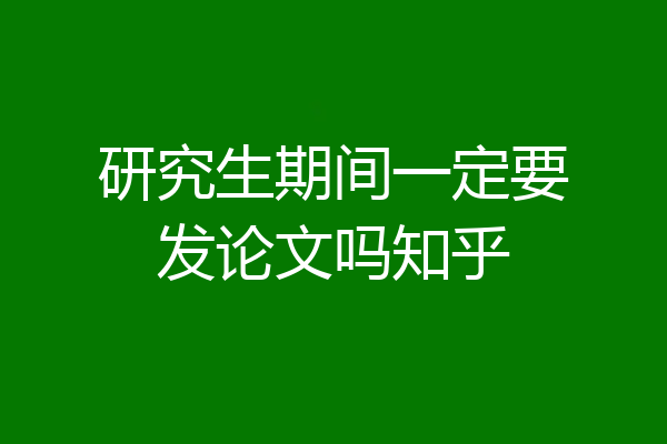 研究生期间一定要发论文吗知乎