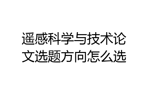 遥感科学与技术论文选题方向怎么选