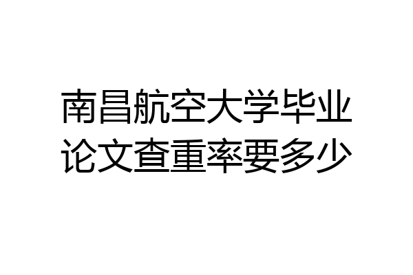 南昌航空大学毕业论文查重率要多少