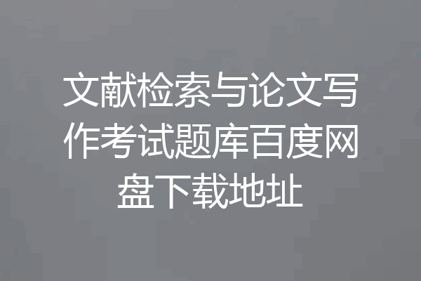 文献检索与论文写作考试题库百度网盘下载地址