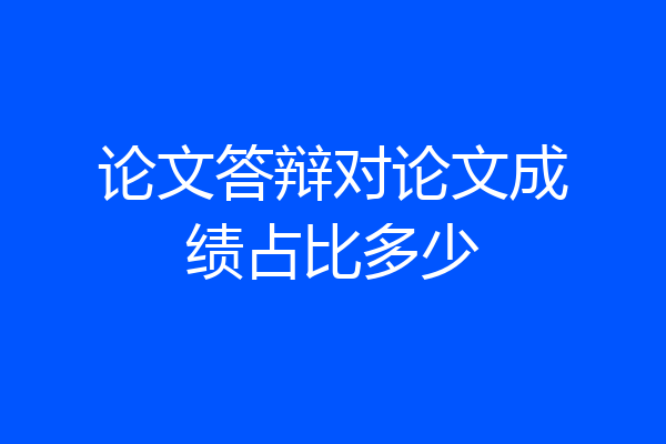 论文答辩对论文成绩占比多少