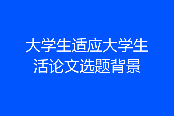 大学生适应大学生活论文选题背景