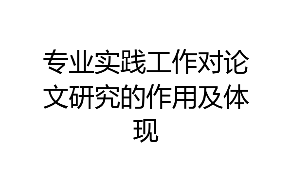 专业实践工作对论文研究的作用及体现