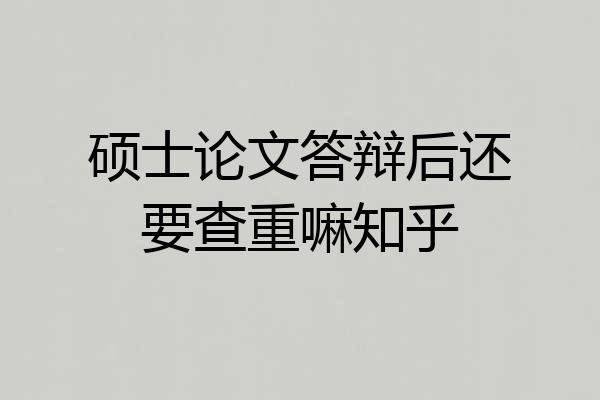硕士论文答辩后还要查重嘛知乎